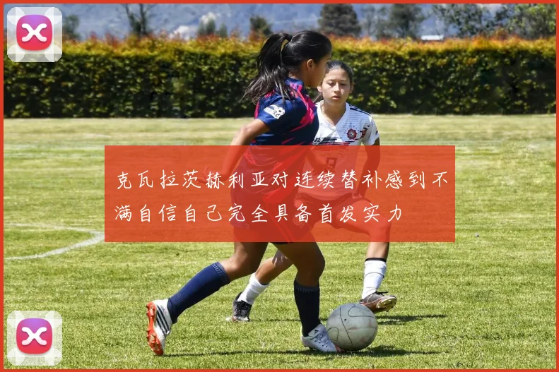 克瓦拉茨赫利亚对连续替补感到不满自信自己完全具备首发实力