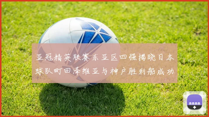 亚冠精英联赛东亚区四强揭晓日本球队町田泽维亚与神户胜利船成功晋级