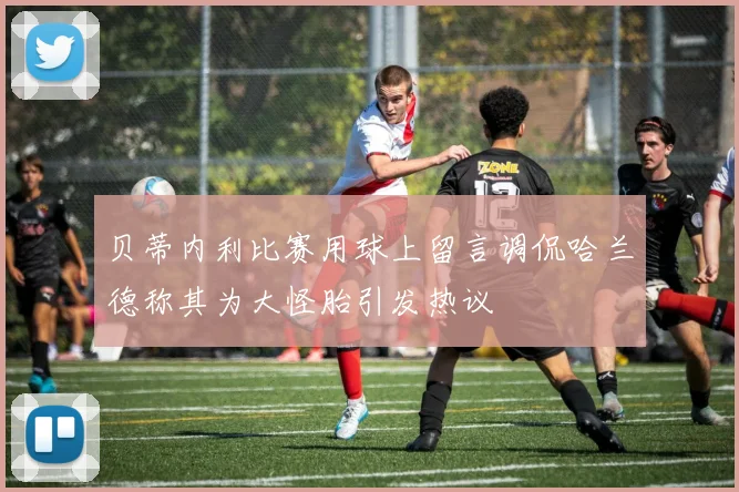 贝蒂内利比赛用球上留言调侃哈兰德称其为大怪胎引发热议