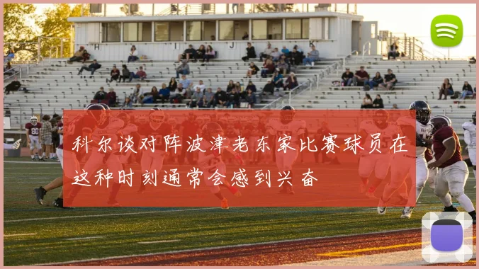 科尔谈对阵波津老东家比赛球员在这种时刻通常会感到兴奋