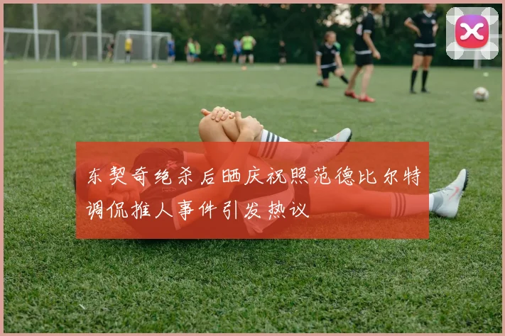 东契奇绝杀后晒庆祝照范德比尔特调侃推人事件引发热议