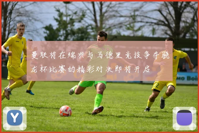 曼联将在瑞典与马德里竞技争夺骁龙杯比赛的精彩对决即将开启