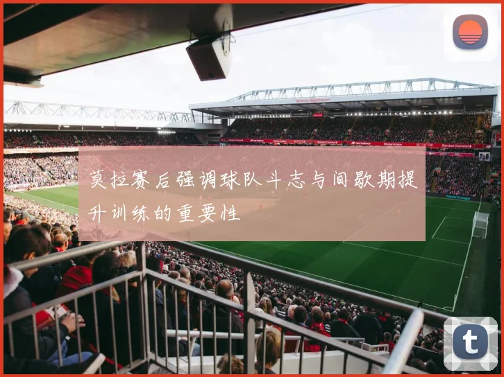 莫拉赛后强调球队斗志与间歇期提升训练的重要性