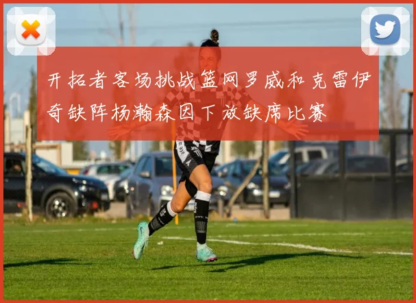 开拓者客场挑战篮网罗威和克雷伊奇缺阵杨瀚森因下放缺席比赛