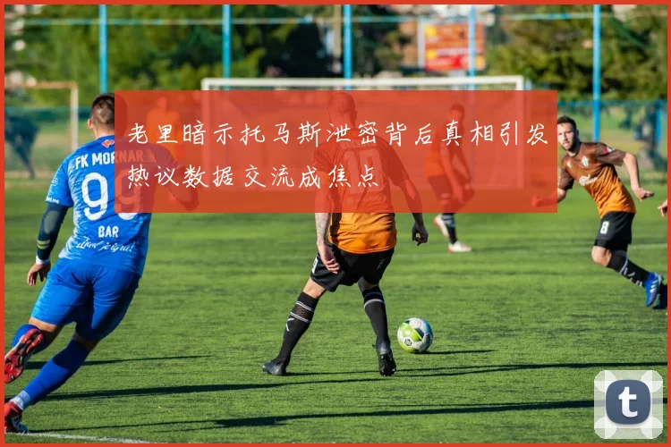 老里暗示托马斯泄密背后真相引发热议数据交流成焦点