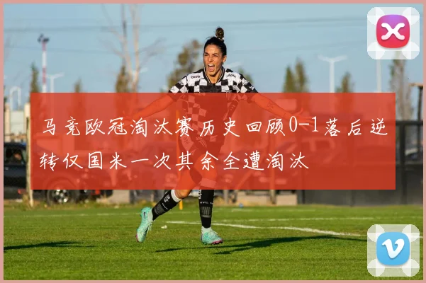 马竞欧冠淘汰赛历史回顾0-1落后逆转仅国米一次其余全遭淘汰