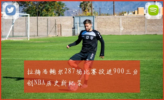 拉梅洛鲍尔287场比赛投进900三分创NBA历史新纪录