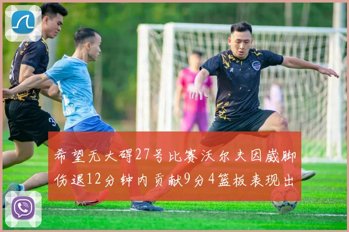 希望无大碍27号比赛沃尔夫因崴脚伤退12分钟内贡献9分4篮板表现出色