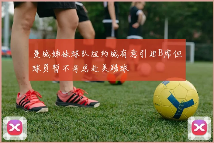曼城姊妹球队纽约城有意引进B席但球员暂不考虑赴美踢球
