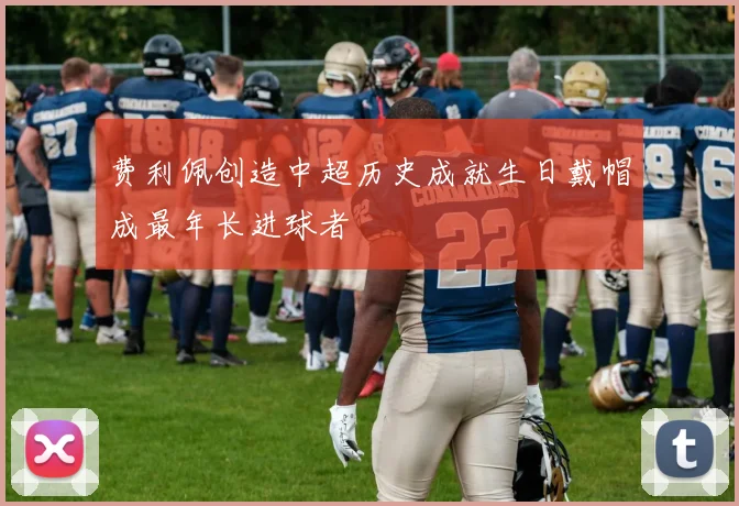 费利佩创造中超历史成就生日戴帽成最年长进球者
