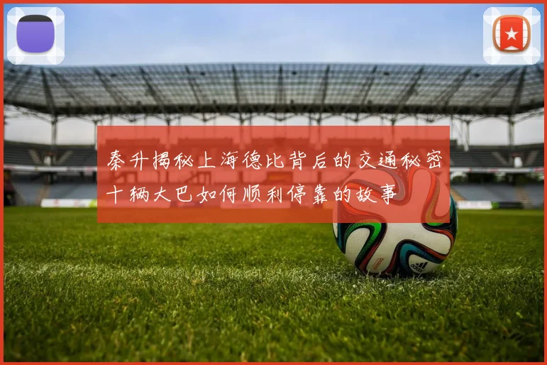 秦升揭秘上海德比背后的交通秘密十辆大巴如何顺利停靠的故事