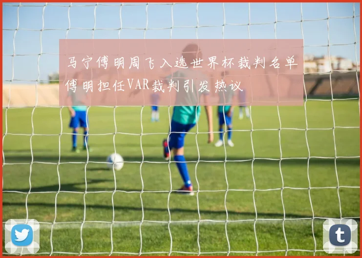 马宁傅明周飞入选世界杯裁判名单傅明担任VAR裁判引发热议