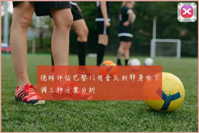 德转评估巴黎门将舍瓦利耶身价下调三种方案分析