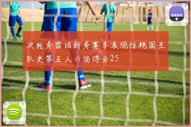 次轮秀雷诺新秀赛季表现惊艳国王队史第五人六场得分25
