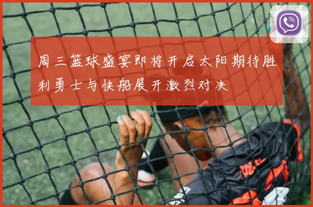 周三篮球盛宴即将开启太阳期待胜利勇士与快船展开激烈对决